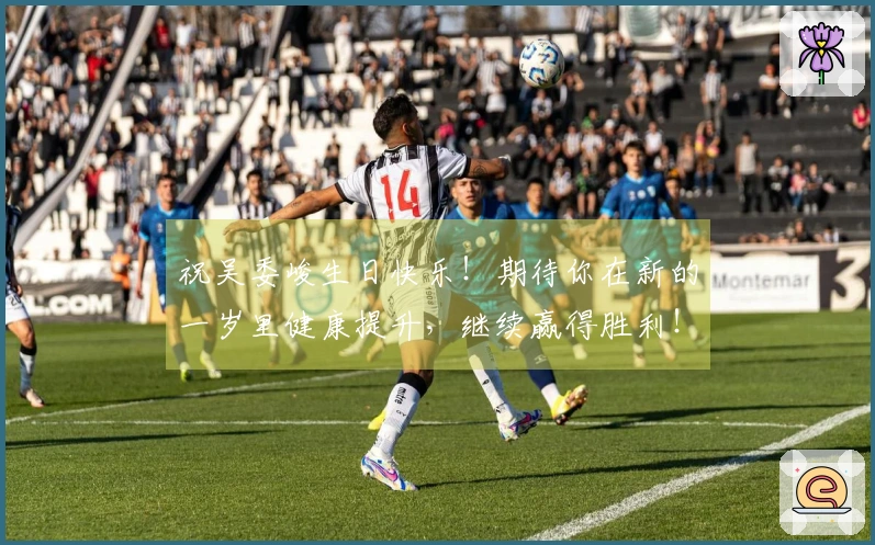 祝吴委峻生日快乐！期待你在新的一岁里健康提升，继续赢得胜利！