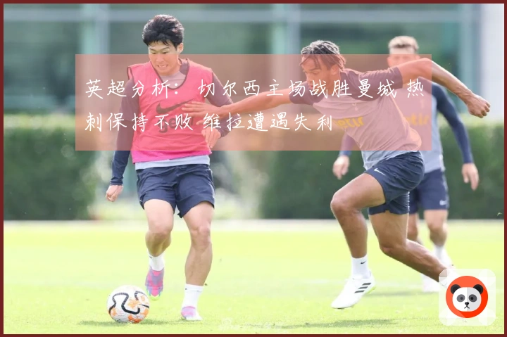 英超分析：切尔西主场战胜曼城 热刺保持不败 维拉遭遇失利