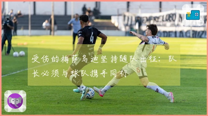 受伤的梅萨乌迪坚持随队出征：队长必须与球队携手同行