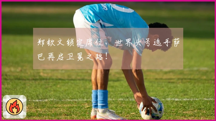 郑钦文锁定席位，世界头号选手萨巴再启卫冕之路！