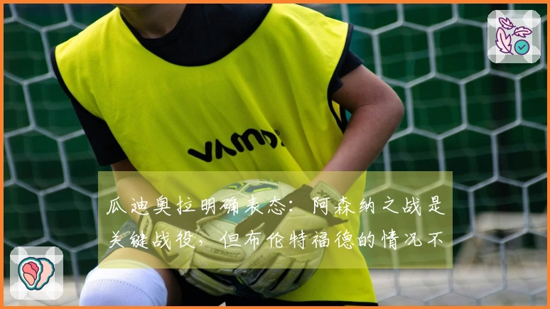 瓜迪奥拉明确表态：阿森纳之战是关键战役，但布伦特福德的情况不需讨论