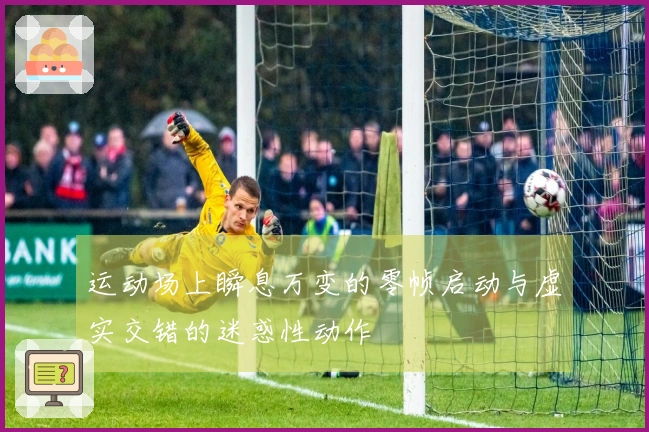 运动场上瞬息万变的零帧启动与虚实交错的迷惑性动作
