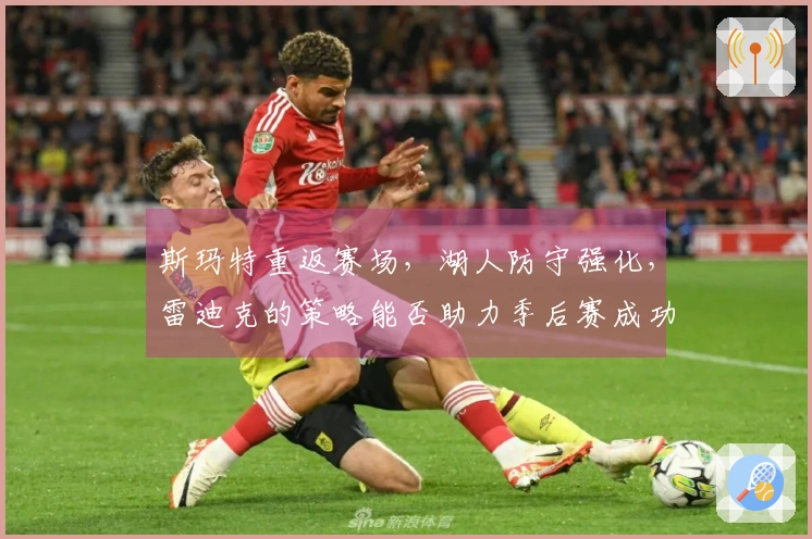 斯玛特重返赛场，湖人防守强化，雷迪克的策略能否助力季后赛成功？