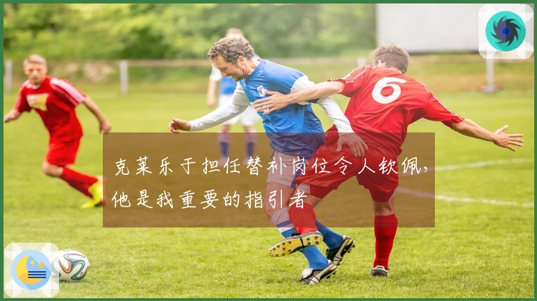 克莱乐于担任替补岗位令人钦佩，他是我重要的指引者