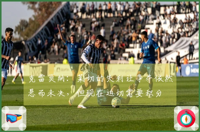 克雷莫纳:莱切的失利让争夺依然悬而未决,但现在迫切需要积分