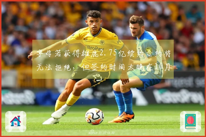 字母若获得雄鹿2.75亿续约合约将无法拒绝，但签约时间太晚在10月