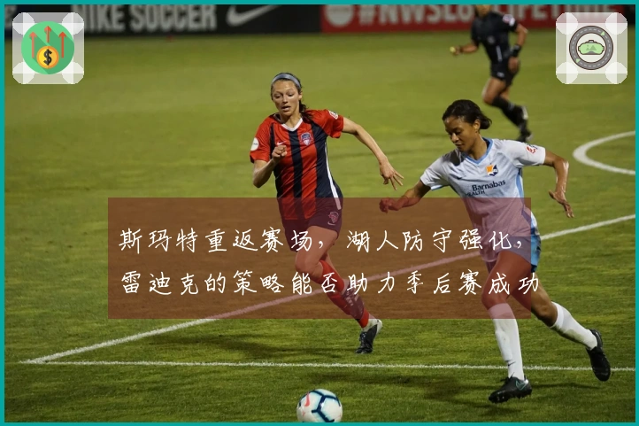 斯玛特重返赛场，湖人防守强化，雷迪克的策略能否助力季后赛成功？