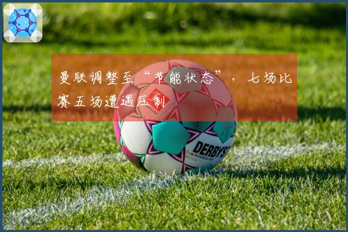 曼联调整至“节能状态”，七场比赛五场遭遇压制