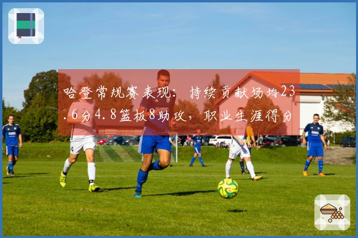 哈登常规赛表现：持续贡献场均23.6分4.8篮板8助攻，职业生涯得分突破29000大关