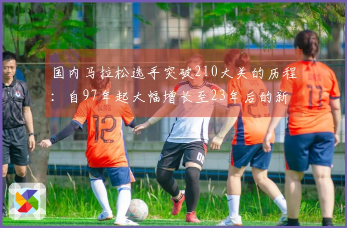 国内马拉松选手突破210大关的历程：自97年起大幅增长至23年后的新高