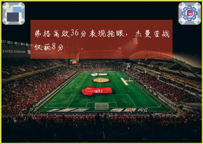 弗格高效36分表现抢眼，杰曼苦战仅获8分