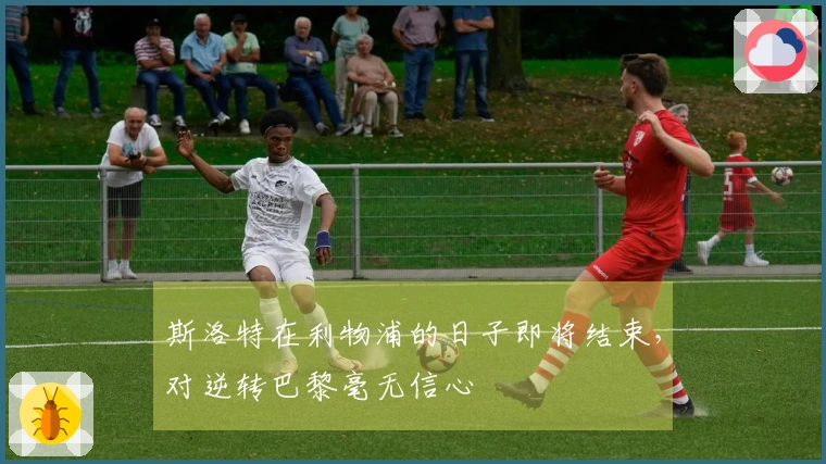 斯洛特在利物浦的日子即将结束，对逆转巴黎毫无信心