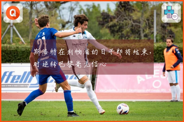 斯洛特在利物浦的日子即将结束，对逆转巴黎毫无信心