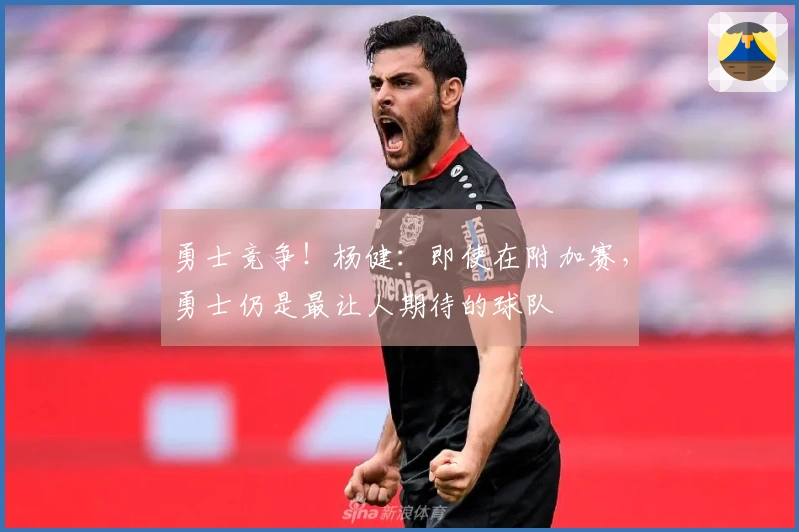 勇士竞争！杨健：即使在附加赛，勇士仍是最让人期待的球队