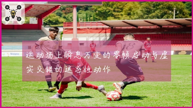 运动场上瞬息万变的零帧启动与虚实交错的迷惑性动作