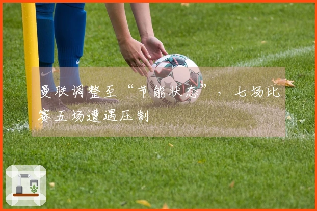 曼联调整至“节能状态”，七场比赛五场遭遇压制