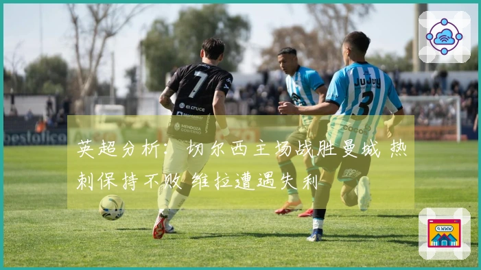 英超分析：切尔西主场战胜曼城 热刺保持不败 维拉遭遇失利