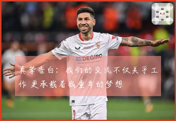 真挚告白：我们的交流不仅关乎工作 更承载着我童年的梦想