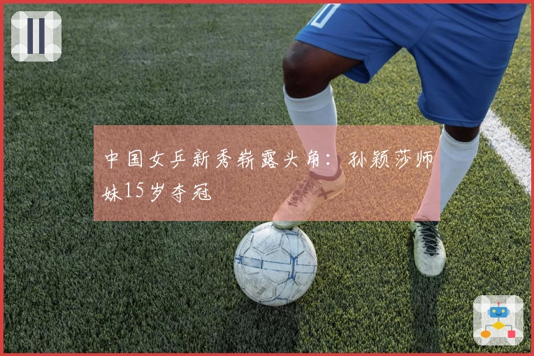 中国女乒新秀崭露头角：孙颖莎师妹15岁夺冠