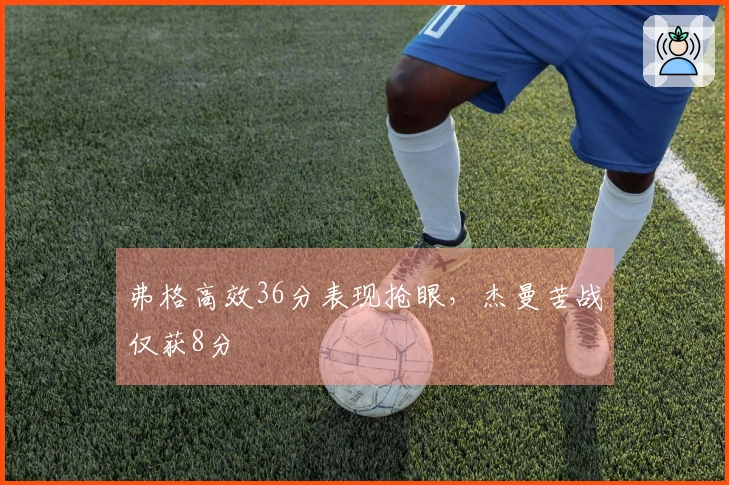 弗格高效36分表现抢眼，杰曼苦战仅获8分